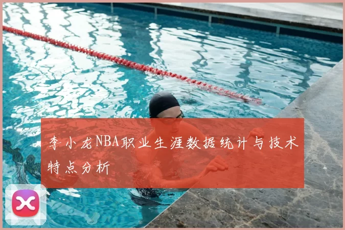 李小龙NBA职业生涯数据统计与技术特点分析