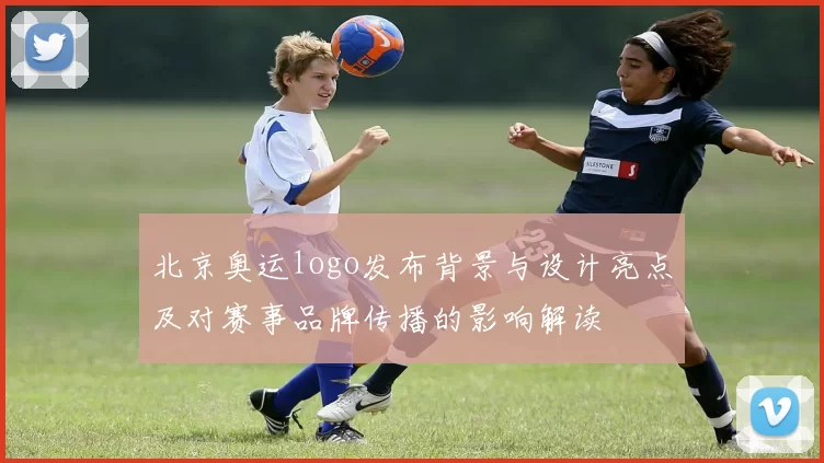 北京奥运logo发布背景与设计亮点及对赛事品牌传播的影响解读