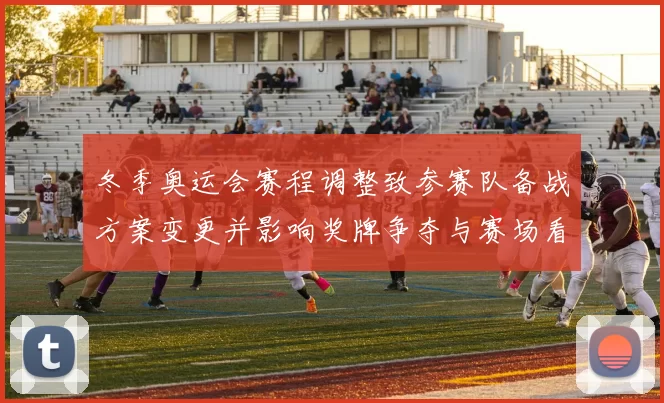 冬季奥运会赛程调整致参赛队备战方案变更并影响奖牌争夺与赛场看点