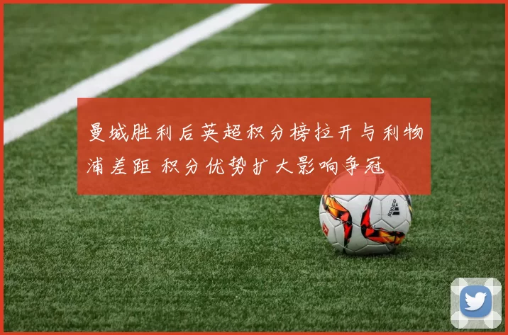 曼城胜利后英超积分榜拉开与利物浦差距 积分优势扩大影响争冠