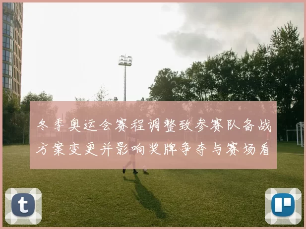 冬季奥运会赛程调整致参赛队备战方案变更并影响奖牌争夺与赛场看点