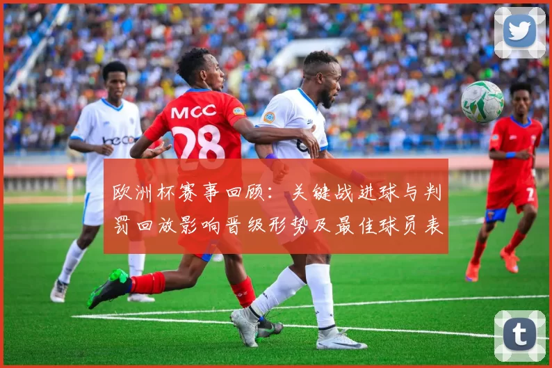 欧洲杯赛事回顾:关键战进球与判罚回放影响晋级形势及最佳球员表现对比