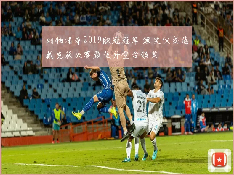 利物浦夺2019欧冠冠军 颁奖仪式范戴克获决赛最佳并登台领奖