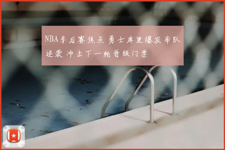 NBA季后赛焦点 勇士库里爆发率队逆袭 冲击下一轮晋级门票