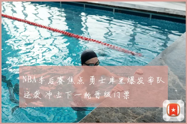 NBA季后赛焦点 勇士库里爆发率队逆袭 冲击下一轮晋级门票