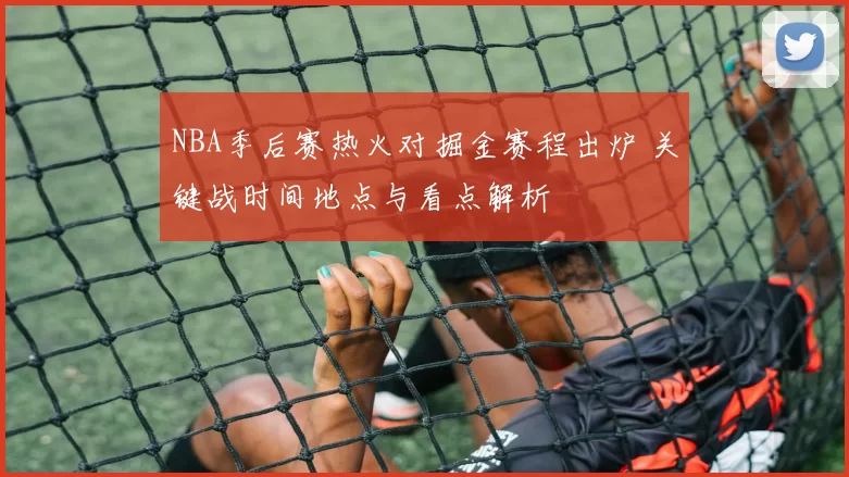 NBA季后赛热火对掘金赛程出炉 关键战时间地点与看点解析