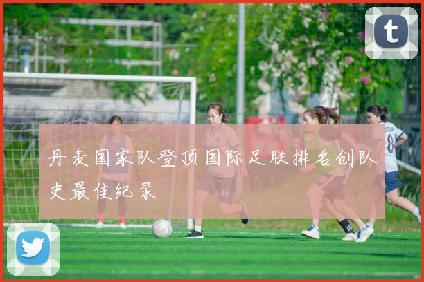 丹麦国家队登顶国际足联排名创队史最佳纪录