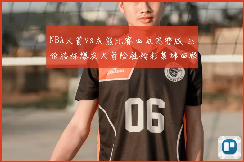 NBA火箭vs灰熊比赛回放完整版 杰伦格林爆发火箭险胜精彩集锦回顾