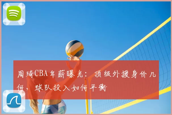 周琦CBA年薪曝光：顶级外援身价几何，球队投入如何平衡