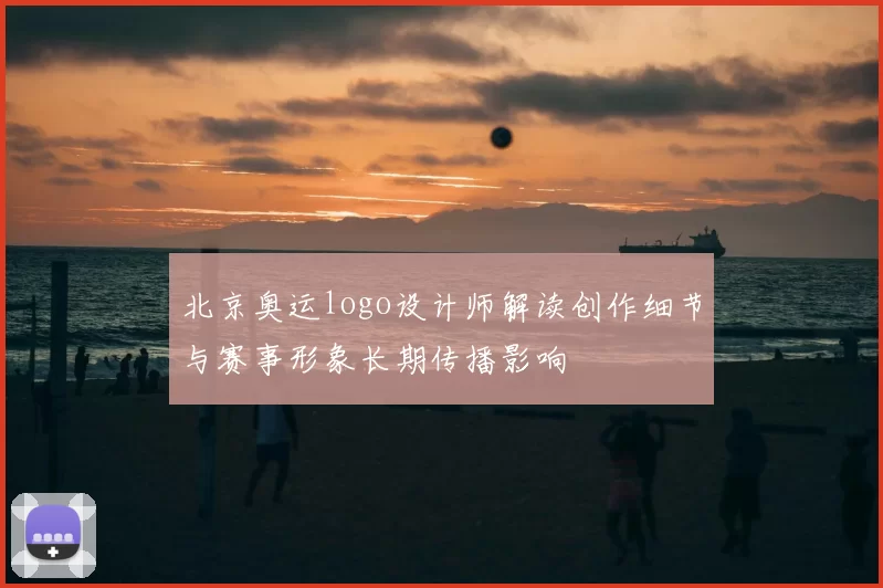 北京奥运logo设计师解读创作细节与赛事形象长期传播影响