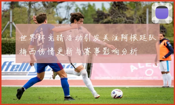 世界杯竞猜活动引发关注阿根廷队梅西伤情更新与赛事影响分析
