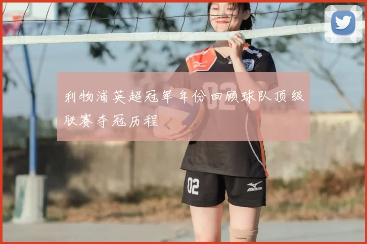 利物浦英超冠军年份回顾球队顶级联赛夺冠历程