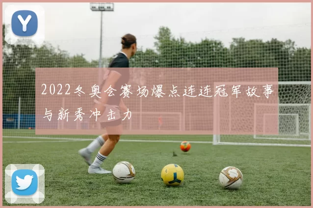 2022冬奥会赛场爆点连连冠军故事与新秀冲击力