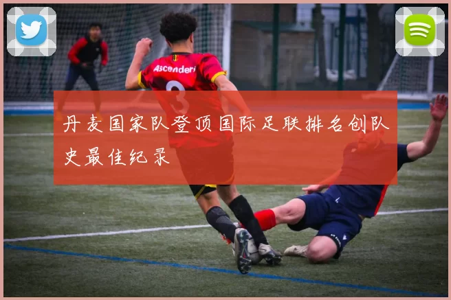 丹麦国家队登顶国际足联排名创队史最佳纪录