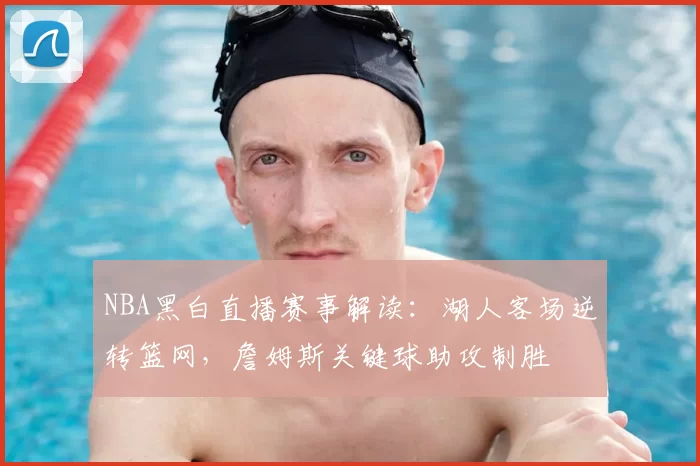 NBA黑白直播赛事解读：湖人客场逆转篮网，詹姆斯关键球助攻制胜