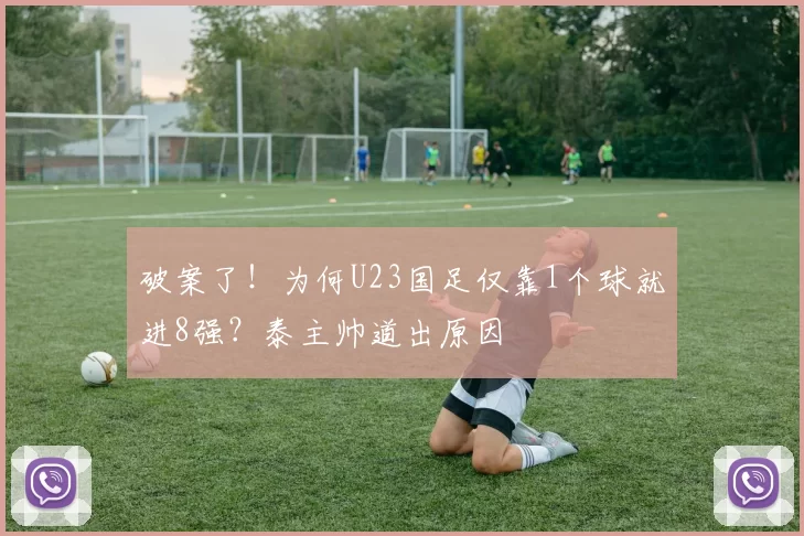 破案了!为何U23国足仅靠1个球就进8强?泰主帅道出原因