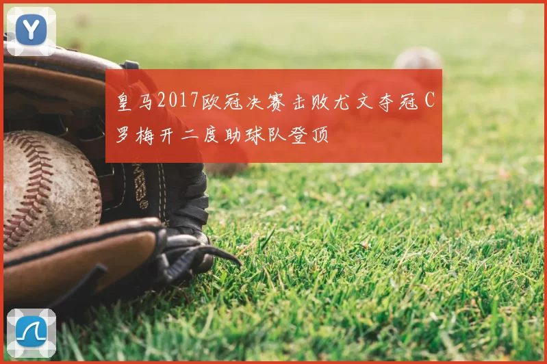 皇马2017欧冠决赛击败尤文夺冠 C罗梅开二度助球队登顶