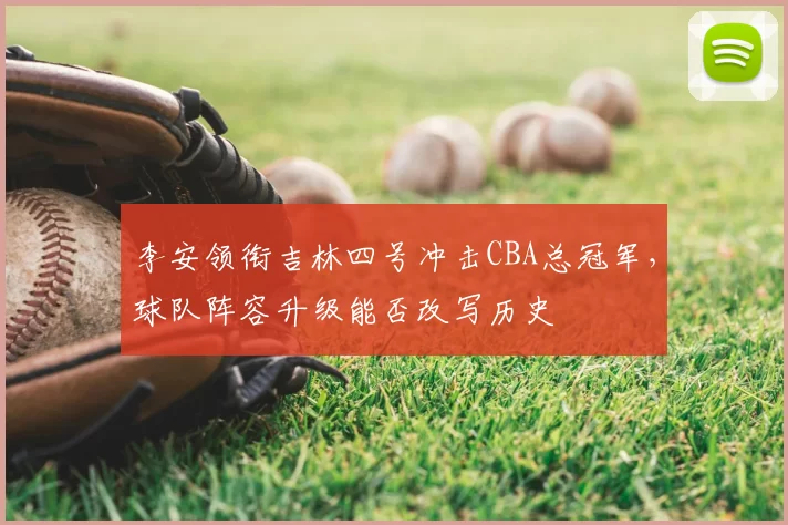 李安领衔吉林四号冲击CBA总冠军，球队阵容升级能否改写历史