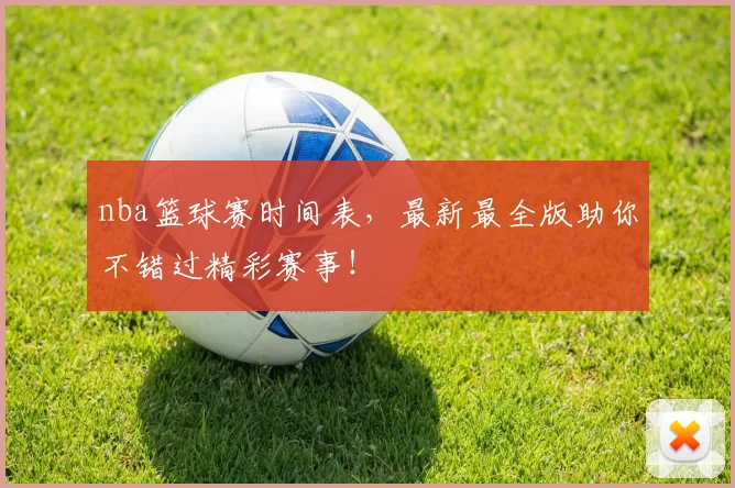 nba篮球赛时间表,最新最全版助你不错过精彩赛事!