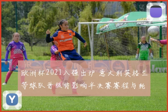 欧洲杯2021八强出炉 意大利英格兰等球队晋级将影响半决赛赛程与轮换