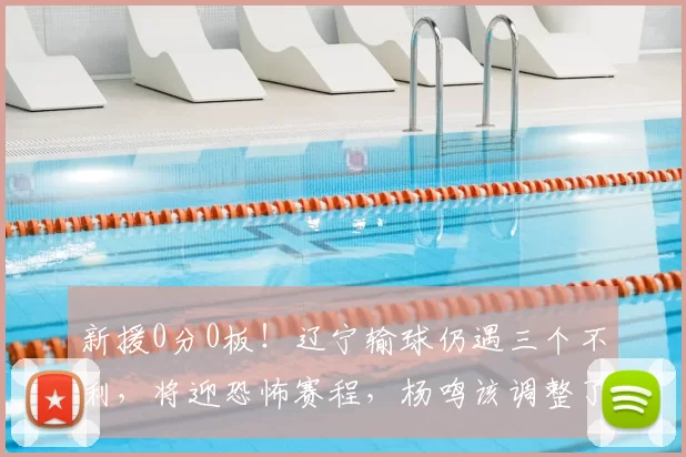 新援0分0板！辽宁输球仍遇三个不利，将迎恐怖赛程，杨鸣该调整了