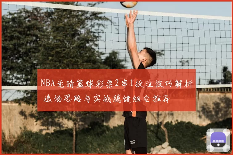 NBA竞猜篮球彩票2串1投注技巧解析 选场思路与实战稳健组合推荐