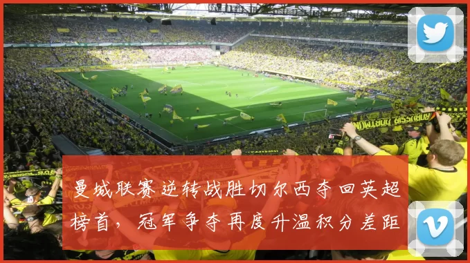 曼城联赛逆转战胜切尔西夺回英超榜首,冠军争夺再度升温积分差距仅两分