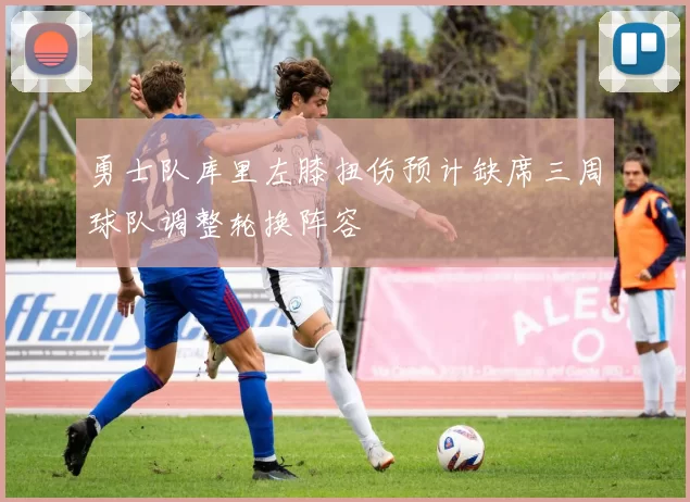 勇士队库里左膝扭伤预计缺席三周球队调整轮换阵容