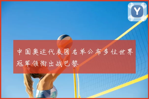 中国奥运代表团名单公布多位世界冠军领衔出战巴黎