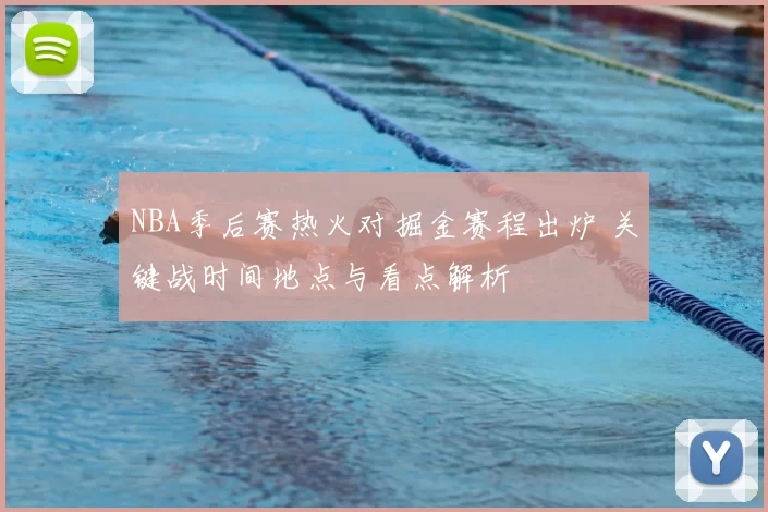 NBA季后赛热火对掘金赛程出炉 关键战时间地点与看点解析