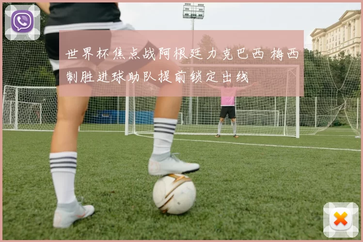 世界杯焦点战阿根廷力克巴西 梅西制胜进球助队提前锁定出线