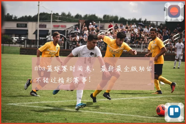 nba篮球赛时间表，最新最全版助你不错过精彩赛事！