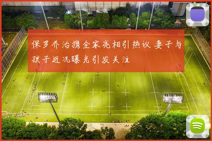 保罗乔治携全家亮相引热议 妻子与孩子近况曝光引发关注