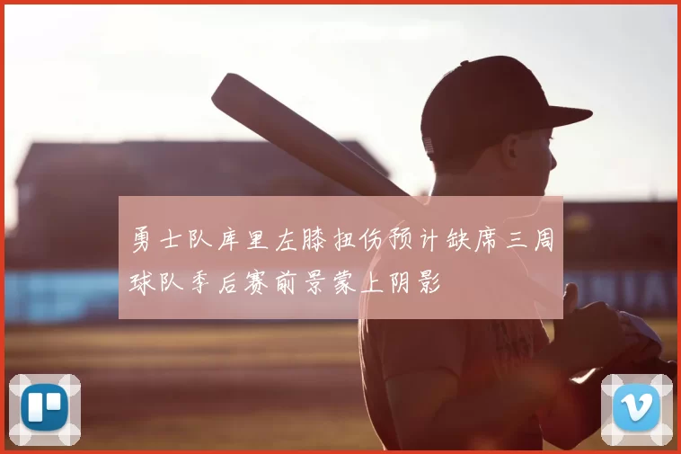 勇士队库里左膝扭伤预计缺席三周球队季后赛前景蒙上阴影