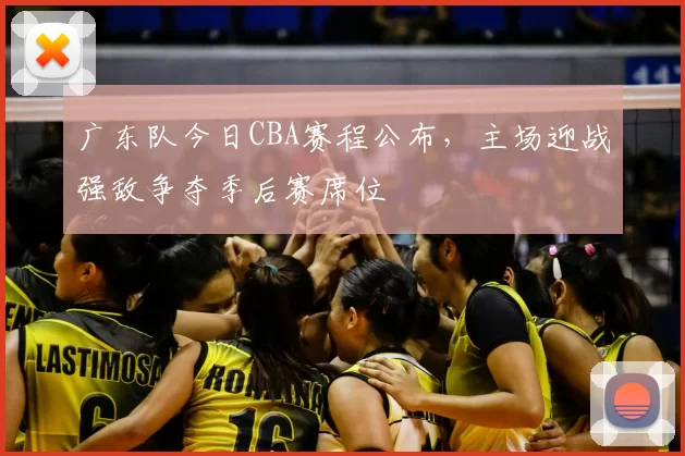 广东队今日CBA赛程公布,主场迎战强敌争夺季后赛席位