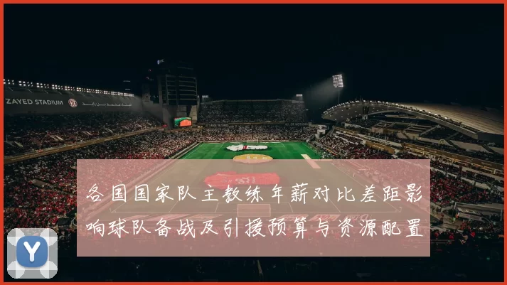 各国国家队主教练年薪对比差距影响球队备战及引援预算与资源配置