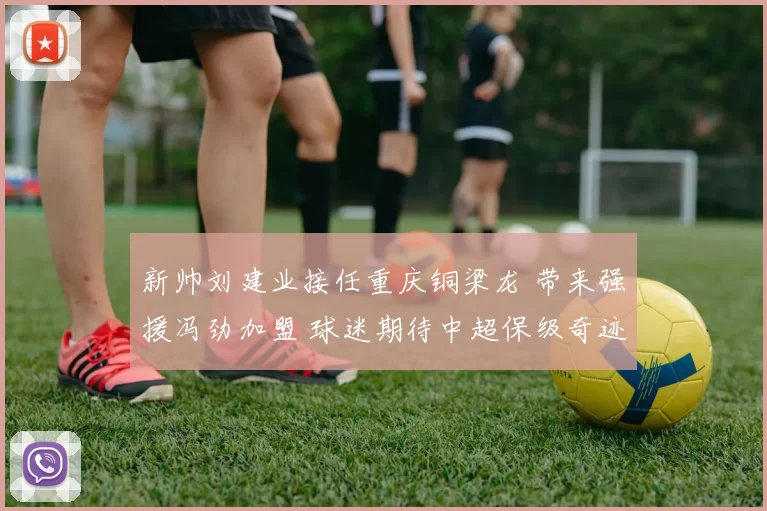 新帅刘建业接任重庆铜梁龙 带来强援冯劲加盟 球迷期待中超保级奇迹_高洪波_赛季_外龙