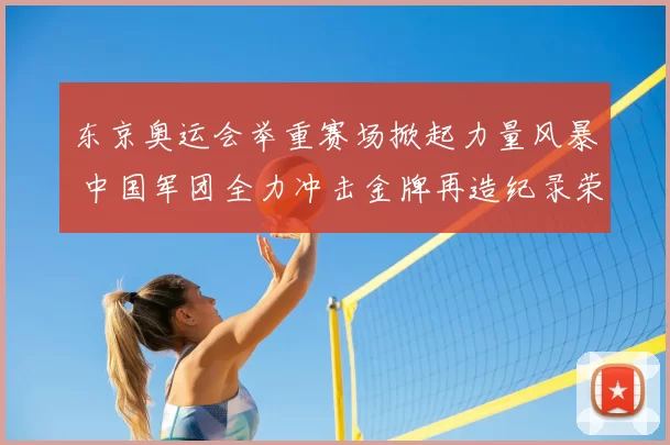 东京奥运会举重赛场掀起力量风暴 中国军团全力冲击金牌再造纪录荣耀