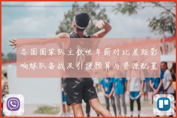 各国国家队主教练年薪对比差距影响球队备战及引援预算与资源配置