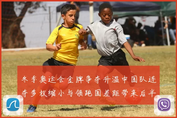 冬季奥运会金牌争夺升温中国队连夺多枚缩小与领跑国差距带来后半程看点