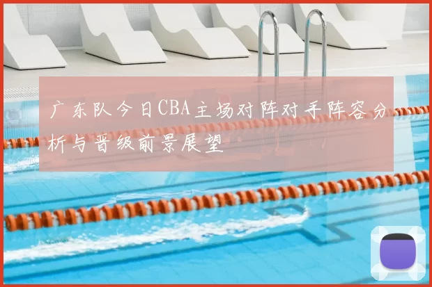 广东队今日CBA主场对阵对手阵容分析与晋级前景展望