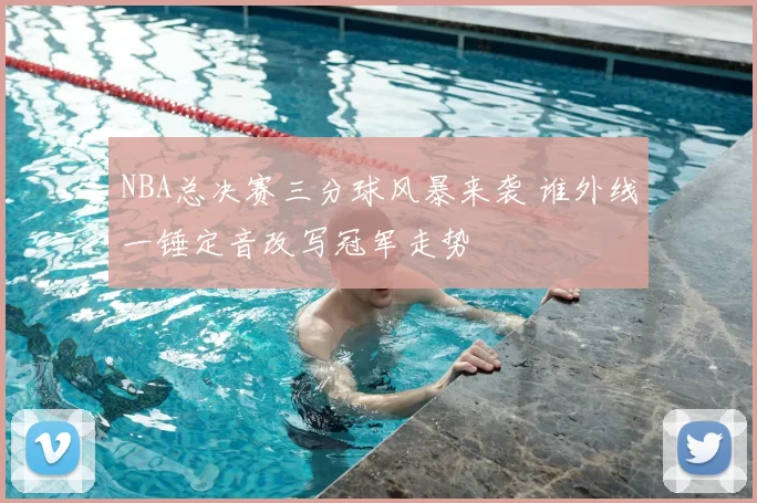 NBA总决赛三分球风暴来袭 谁外线一锤定音改写冠军走势