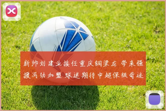 新帅刘建业接任重庆铜梁龙 带来强援冯劲加盟 球迷期待中超保级奇迹_高洪波_赛季_外龙