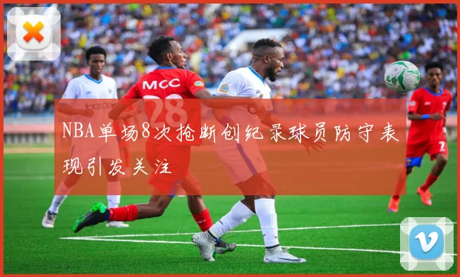 NBA单场8次抢断创纪录球员防守表现引发关注