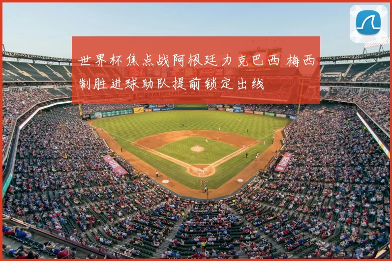 世界杯焦点战阿根廷力克巴西 梅西制胜进球助队提前锁定出线