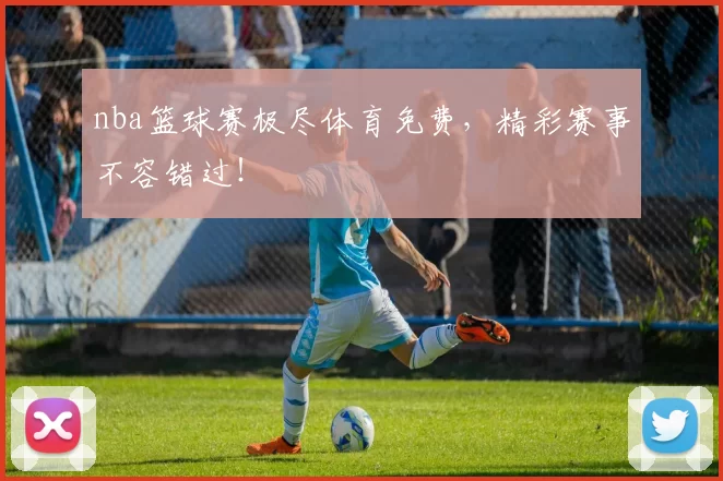 nba篮球赛极尽体育免费，精彩赛事不容错过！