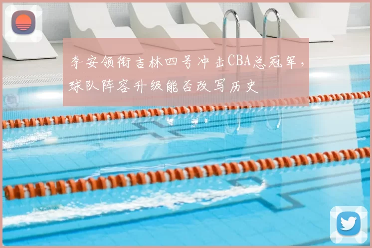 李安领衔吉林四号冲击CBA总冠军,球队阵容升级能否改写历史