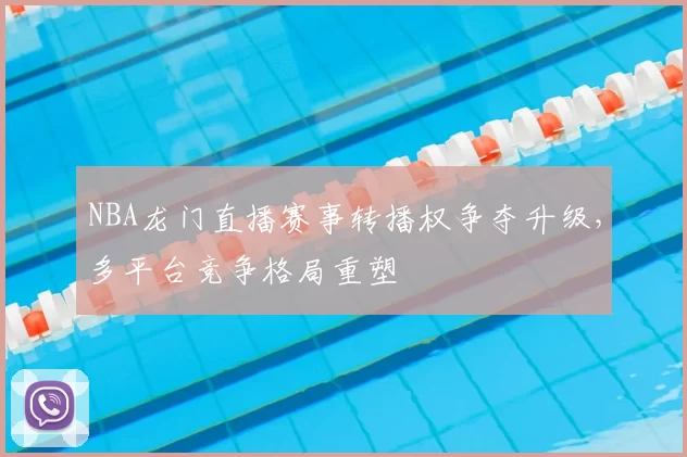 NBA龙门直播赛事转播权争夺升级，多平台竞争格局重塑