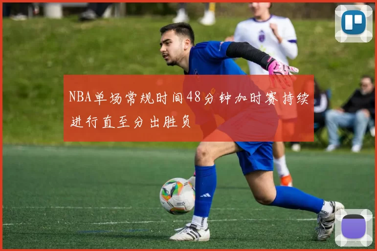 NBA单场常规时间48分钟加时赛持续进行直至分出胜负