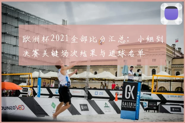 欧洲杯2021全部比分汇总：小组到决赛关键场次结果与进球名单